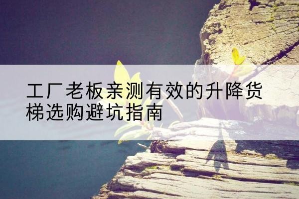 蓬江升降货梯怎么选-工厂老板亲测有效的升降货梯选购避坑指南