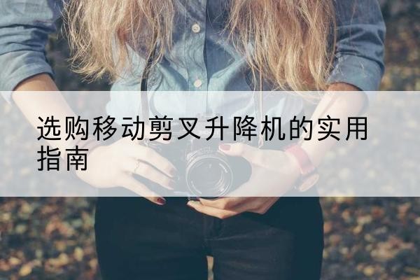蓬江移动剪叉升降机怎么选-选购移动剪叉升降机的实用指南
