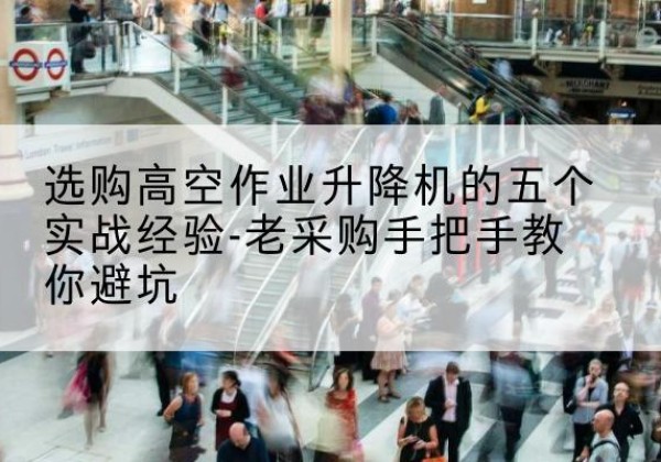 蓬江高空作业升降机厂家-选购高空作业升降机的五个实战经验-老采购手把手教你避坑