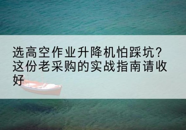 蓬江高空作业升降机厂家推荐-选高空作业升降机怕踩坑？这份老采购的实战指南请收好