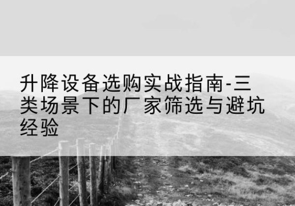 蓬江移动式升降机厂家推荐-升降设备选购实战指南-三类场景下的厂家筛选与避坑经验