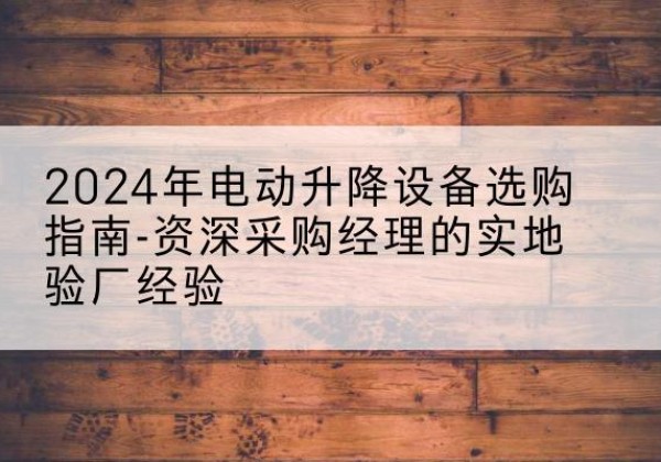 蓬江电动剪叉升降平台厂家-2024年电动升降设备选购指南-资深采购经理的实地验厂经验