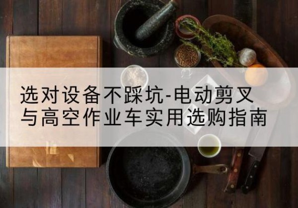蓬江电动剪叉升降平台怎么选-选对设备不踩坑-电动剪叉与高空作业车实用选购指南