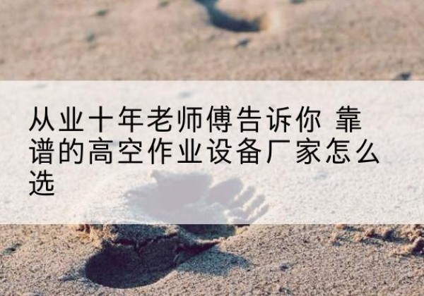 蓬江高空作业升降机厂家推荐-从业十年老师傅告诉你 靠谱的高空作业设备厂家怎么选
