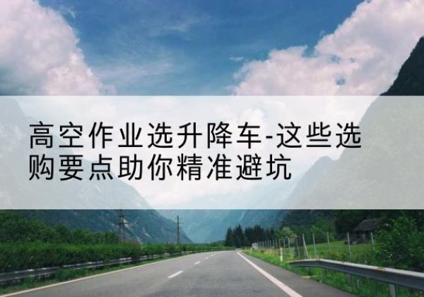 蓬江升降车厂家-高空作业选升降车-这些选购要点助你*避坑