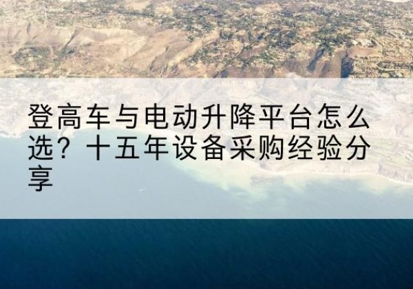 蓬江登高车厂家厂家-登高车与电动升降平台怎么选？十五年设备采购经验分享