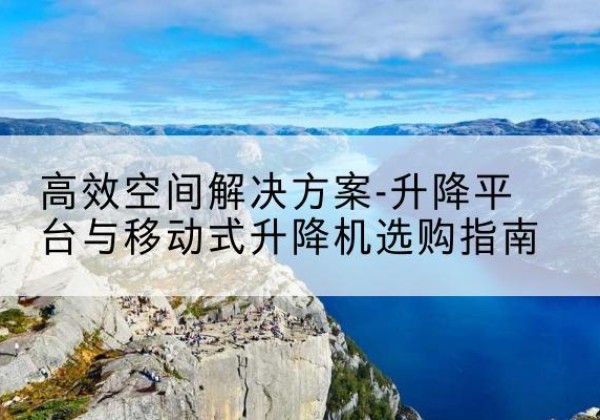 蓬江升降平台厂家-*空间解决方案-升降平台与移动式升降机选购指南