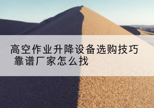 蓬江电动升降平台厂家推荐-高空作业升降设备选购技巧 靠谱厂家怎么找