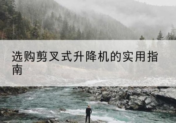 蓬江剪叉式升降机怎么选-选购剪叉式升降机的实用指南