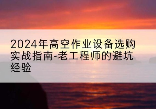 蓬江高空作业升降机厂家推荐-2024年高空作业设备选购实战指南-老工程师的避坑经验