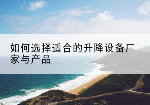 蓬江电动升降平台厂家-如何选择适合的升降设备厂家与产品