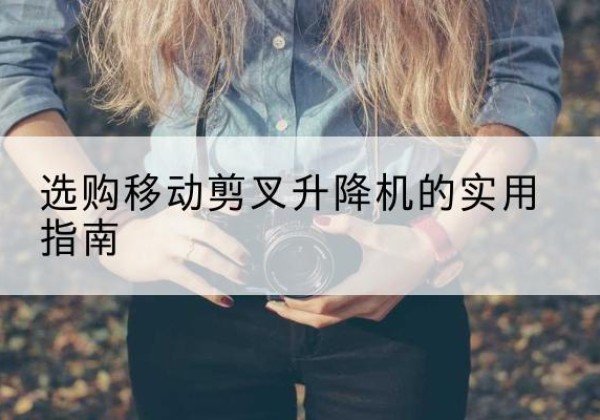 蓬江移动剪叉升降机怎么选-选购移动剪叉升降机的实用指南