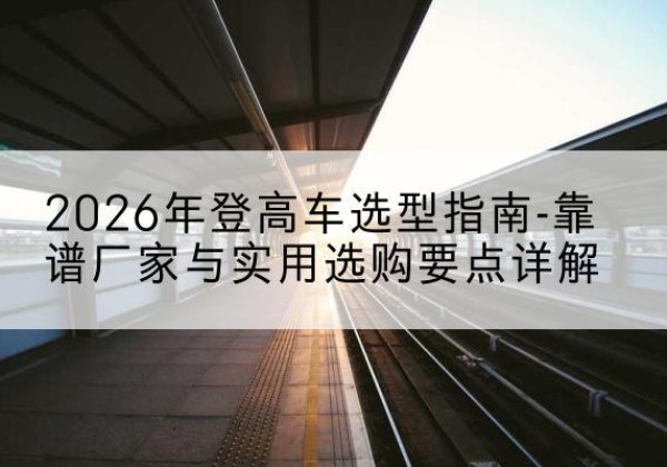 蓬江登高车厂家推荐-2026年登高车选型指南-靠谱厂家与实用选购要点详解