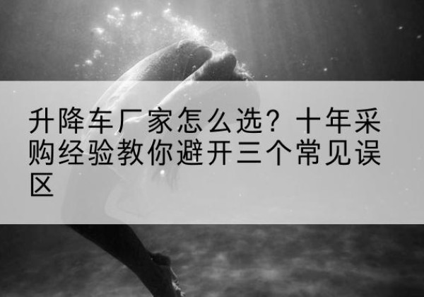 蓬江升降车厂家-怎么选？十年采购经验教你避开三个常见误区
