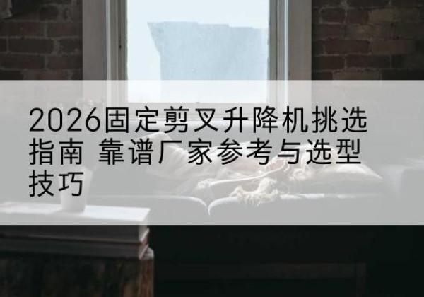 蓬江固定剪叉升降机厂家推荐-2026固定剪叉升降机挑选指南 靠谱厂家参考与选型技巧