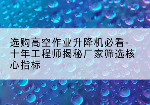 蓬江高空作业升降机厂家推荐-选购高空作业升降机必看-十年工程师揭秘厂家筛选核心指标